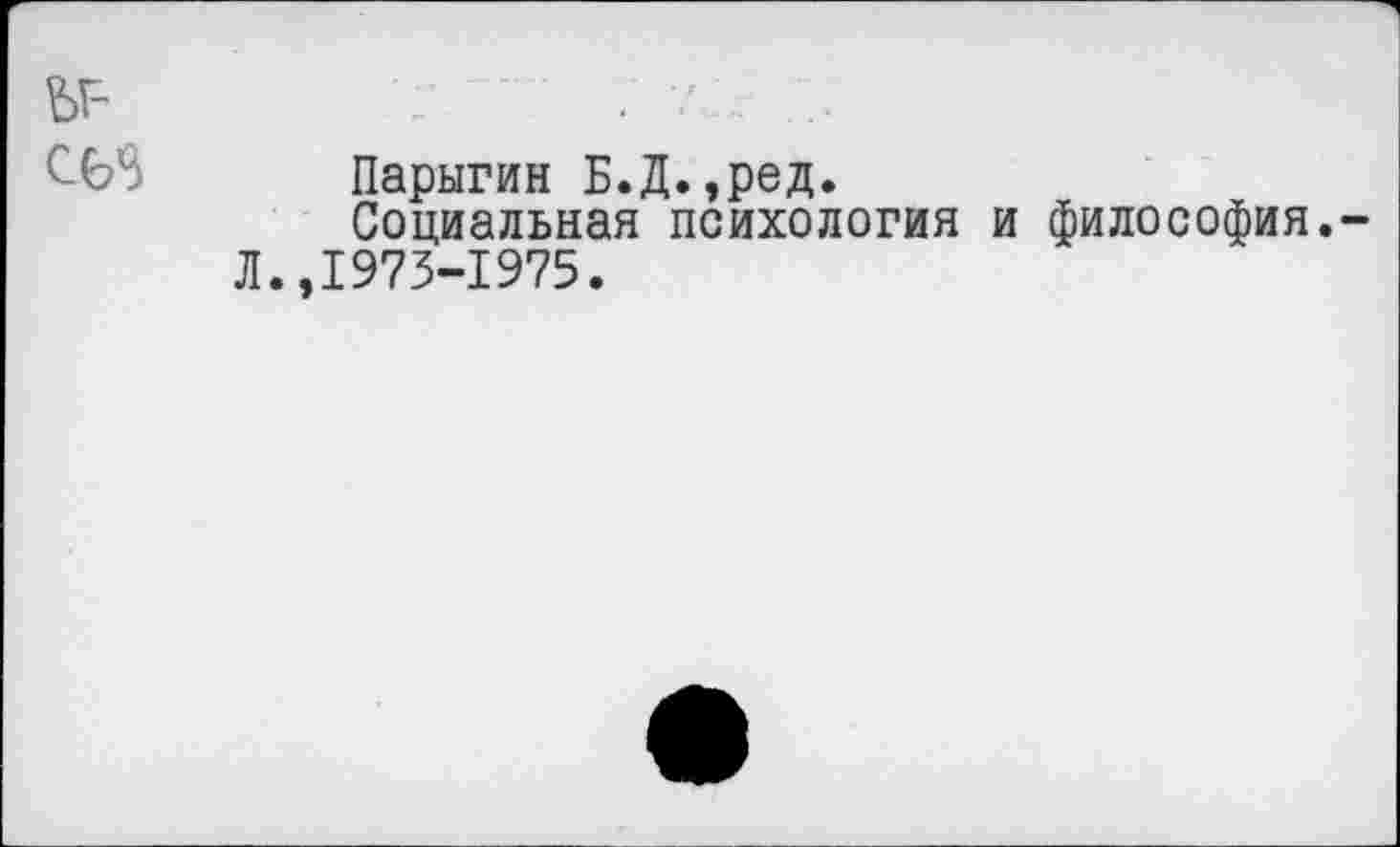 ﻿Ы-068
Парыгин Б.Д.,ред.
Социальная психология и философия.-Л.,1973-1975.